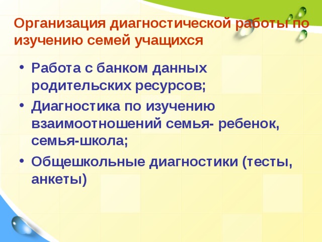 Организация диагностической работы по изучению семей учащихся Работа с банком данных родительских ресурсов; Диагностика по изучению взаимоотношений семья- ребенок, семья-школа; Общешкольные диагностики (тесты, анкеты)  