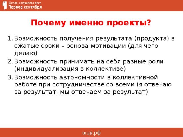 Почему именно проекты? Возможность получения результата (продукта) в сжатые сроки – основа мотивации (для чего делаю) Возможность принимать на себя разные роли (индивидуализация в коллективе) Возможность автономности в коллективной работе при сотрудничестве со всеми (я отвечаю за результат, мы отвечаем за результат) 