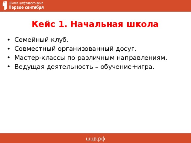 Кейс 1. Начальная школа Семейный клуб. Совместный организованный досуг. Мастер-классы по различным направлениям. Ведущая деятельность – обучение+игра. 