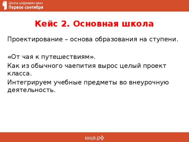 Кейс 2. Основная школа Проектирование – основа образования на ступени. «От чая к путешествиям». Как из обычного чаепития вырос целый проект класса. Интегрируем учебные предметы во внеурочную деятельность. 