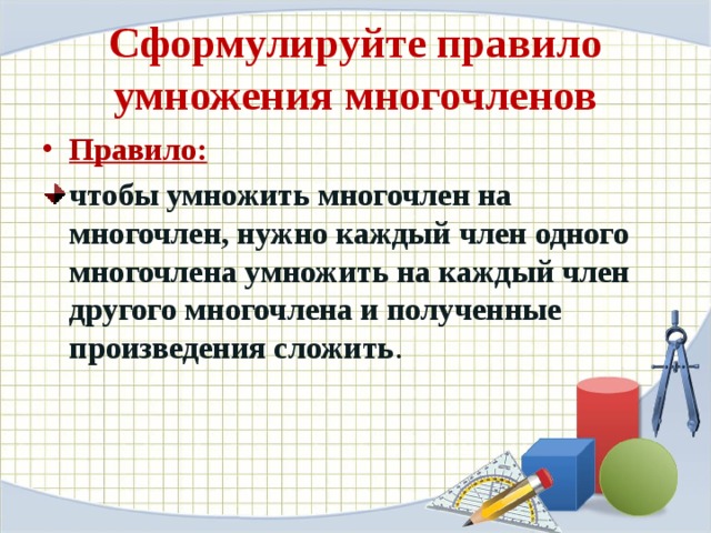 Сформулируйте правило умножения многочленов Правило: чтобы умножить многочлен на многочлен, нужно каждый член одного многочлена умножить на каждый член другого многочлена и полученные произведения сложить .   