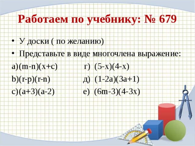 Работаем по учебнику: № 679 У доски ( по желанию) Представьте в виде многочлена выражение: ( m-n ) (x+c) г) ( 5-x) ( 4-x )  (r-p)(r-n) д) ( 1-2a )( 3a+1 ) (a+3)(a-2) е) ( 6m-3 )( 4-3x ) 