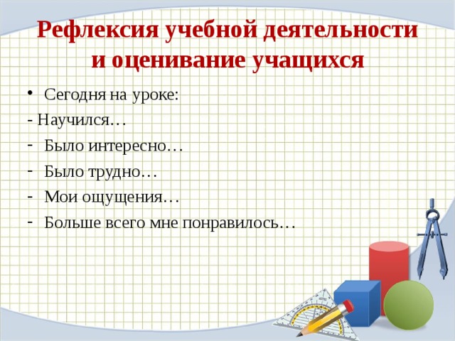 Рефлексия учебной деятельности и оценивание учащихся Сегодня на уроке: - Научился… Было интересно… Было трудно… Мои ощущения… Больше всего мне понравилось…  