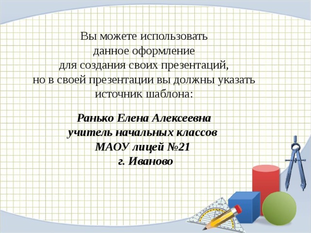Вы можете использовать данное оформление для создания своих презентаций, но в своей презентации вы должны указать источник шаблона: Ранько Елена Алексеевна учитель начальных классов МАОУ лицей №21 г. Иваново 
