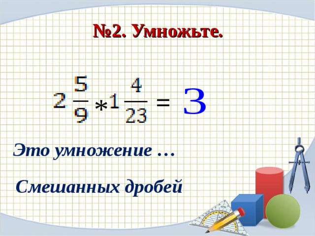№ 2. Умножьте. = * Это умножение … Смешанных дробей 