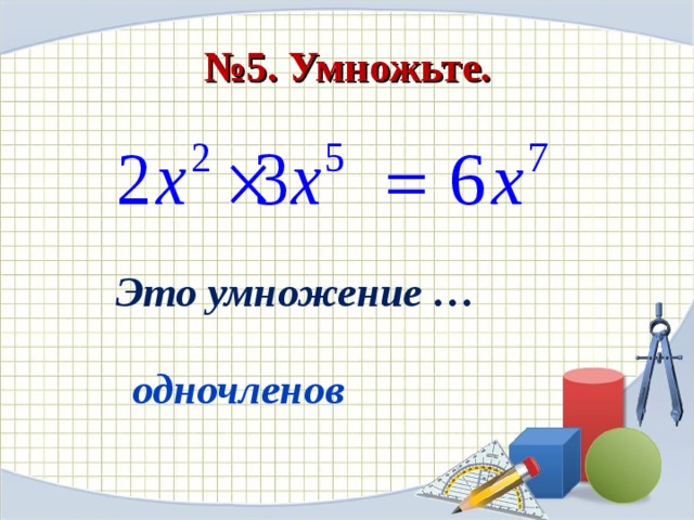 № 5. Умножьте. Это умножение …   одночленов 