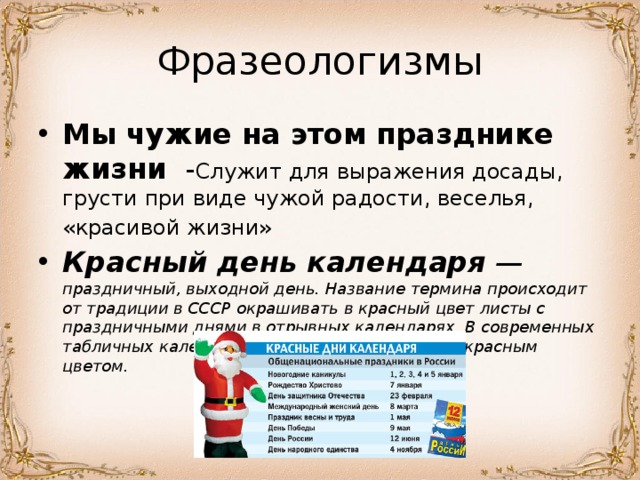 Мы чужие на этом празднике жизни Служит для выражения досады, грусти при виде чужой радости, веселья, «красивой жизни»  Красный день календаря — праздничный, выходной день. Название термина происходит от традиции в СССР окрашивать в красный цвет листы с праздничными днями в отрывных календарях. В современных табличных календарях такие дни выделяются красным цветом.  