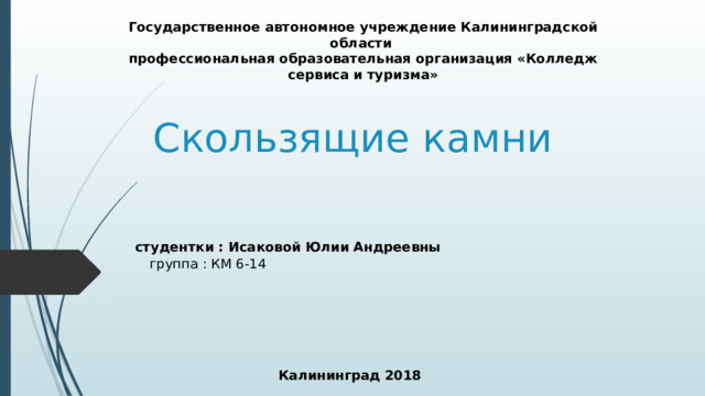 Государственное автономное учреждение Калининградской области профессиональная образовательная организация «Колледж сервиса и туризма» Скользящие камни студентки : Исаковой Юлии Андреевны группа : КМ 6-14 Калининград 2018 