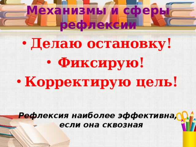 Механизмы и сферы рефлексии Делаю остановку! Фиксирую! Корректирую цель! Рефлексия наиболее эффективна, если она сквозная 