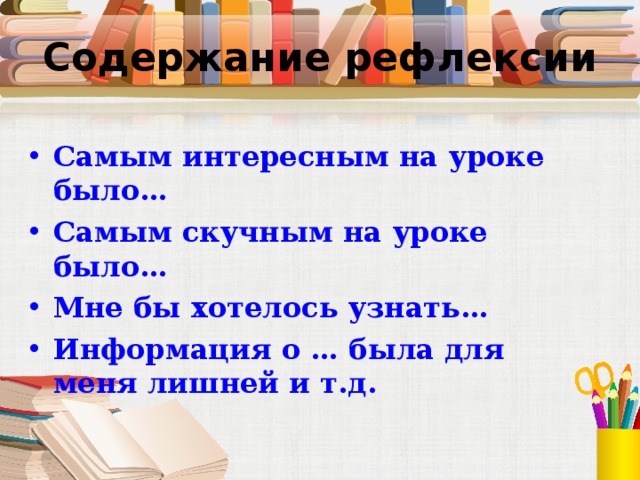 Содержание рефлексии Самым интересным на уроке было… Самым скучным на уроке было… Мне бы хотелось узнать… Информация о … была для меня лишней и т.д.  