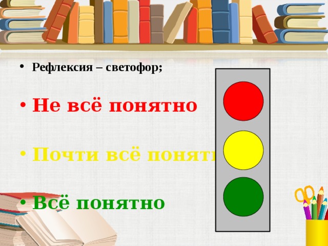 Рефлексия – светофор;  Не всё понятно  Почти всё понятно Всё понятно 