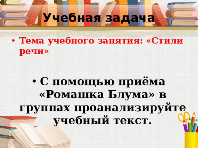 Учебная задача Тема учебного занятия: «Стили речи»  С помощью приёма «Ромашка Блума» в группах проанализируйте учебный текст. 