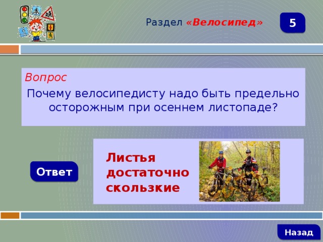 Раздел  «Велосипед» 5 Вопрос Почему велосипедисту надо быть предельно осторожным при осеннем листопаде?   Листья достаточно скользкие Ответ   Назад 