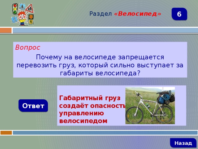 Раздел  «Велосипед» 6 Вопрос Почему на велосипеде запрещается перевозить груз, который сильно выступает за габариты велосипеда?     Габаритный груз создаёт опасность управлению велосипедом Ответ   Назад 