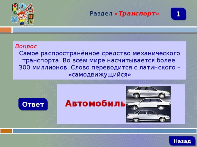 Раздел  «Транспорт» 1 Вопрос Самое распространённое средство механического транспорта. Во всём мире насчитывается более 300 миллионов. Слово переводится с латинского – «самодвижущийся»   Автомобиль  Ответ   Назад 