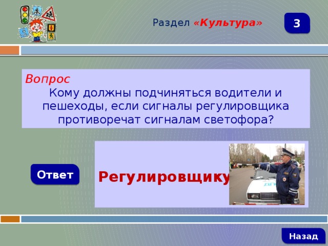 Раздел  «Культура» 3 Вопрос Кому должны подчиняться водители и пешеходы, если сигналы регулировщика противоречат сигналам светофора?  Регулировщику  Ответ   Назад 