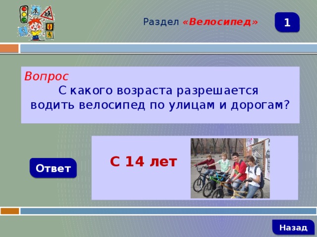 Раздел  «Велосипед» 1 Вопрос С какого возраста разрешается водить велосипед по улицам и дорогам?   С 14 лет Ответ   Назад 