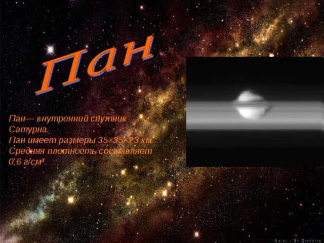 Пан— внутренний спутник Сатурна. Пан имеет размеры 35×35×23 км. Средняя плотность составляет 0,6 г/см³. 