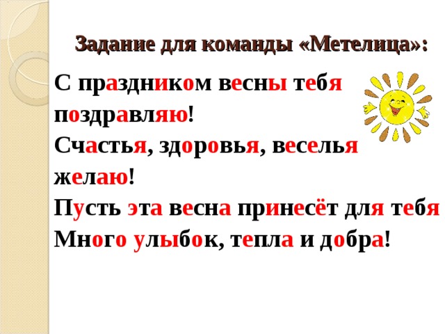 Задание для команды «Метелица»: С пр а здн и к о м в е сн ы т е б я  п о здр а вл яю ! Сч а сть я , зд о р о вь я , в е с е ль я ж е л аю ! П у сть э т а в е сн а пр и н е с ё т дл я т е б я Мн о г о  у л ы б о к, т е пл а и д о бр а !  