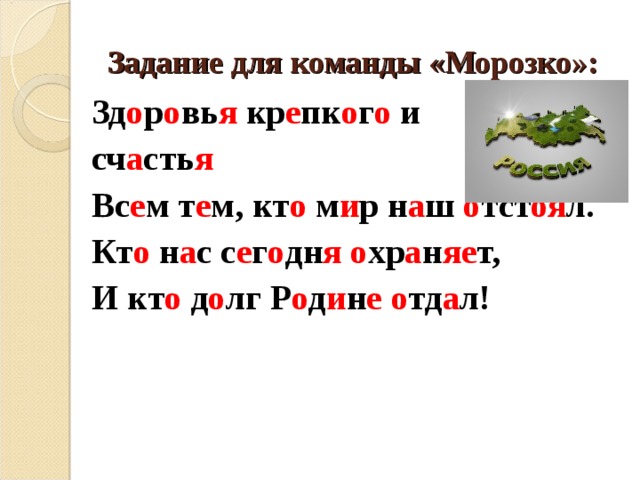  Задание для команды «Морозко»: Зд о р о вь я кр е пк о г о и сч а сть я Вс е м т е м, кт о м и р н а ш о тст оя л. Кт о н а с с е г о дн я  о хр а н яе т, И кт о д о лг Р о д и н е  о тд а л!    