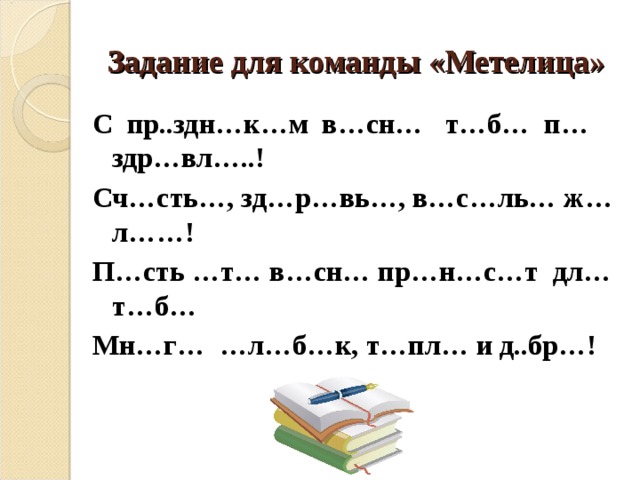 Задание для команды «Метелица» С пр..здн…к…м в…сн… т…б… п…здр…вл…..! Сч…сть…, зд…р…вь…, в…с…ль… ж…л……! П…сть …т… в…сн… пр…н…с…т дл… т…б… Мн…г… …л…б…к, т…пл… и д..бр…!    