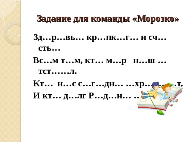 Задание для команды «Морозко» Зд…р…вь… кр…пк…г… и сч…сть… Вс…м т…м, кт… м…р н…ш …тст……л. Кт… н…с с…г…дн… …хр…н……т, И кт… д…лг Р…д…н… …тд…л!    