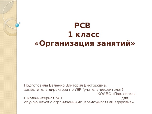РСВ  1 класс  «Организация занятий»   Подготовила Беленко Виктория Викторовна, заместитель директора по УВР (учитель-дефектолог) КОУ ВО «Павловская школа-интернат № 1 для обучающихся с ограниченными возможностями здоровья» 