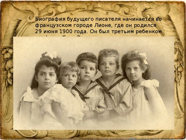 Биография будущего писателя начинается во французском городе Лионе, где он родился 29 июня 1900 года. Он был третьим ребенком графа де Сент-Экзюпери и его супруги . 