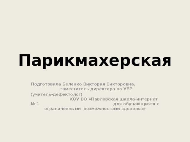 Парикмахерская Подготовила Беленко Виктория Викторовна, заместитель директора по УВР (учитель-дефектолог) КОУ ВО «Павловская школа-интернат № 1 для обучающихся с ограниченными возможностями здоровья» 