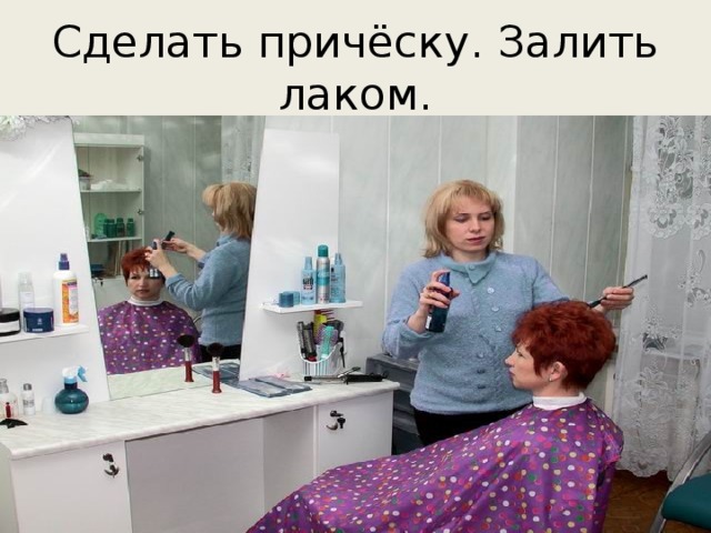 Сделать причёску. Залить лаком. 