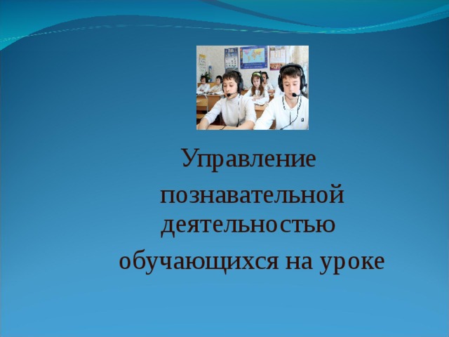  Управление  познавательной деятельностью обучающихся на уроке 