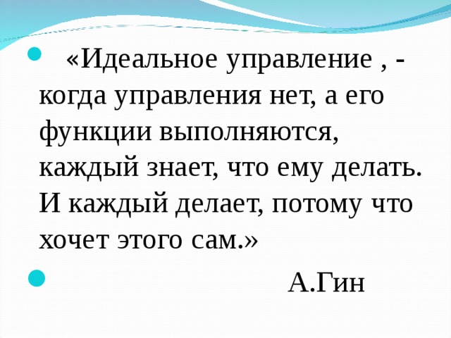  « Идеальное управление , - когда управления нет, а его функции выполняются, каждый знает, что ему делать. И каждый делает, потому что хочет этого сам.»  А.Гин 