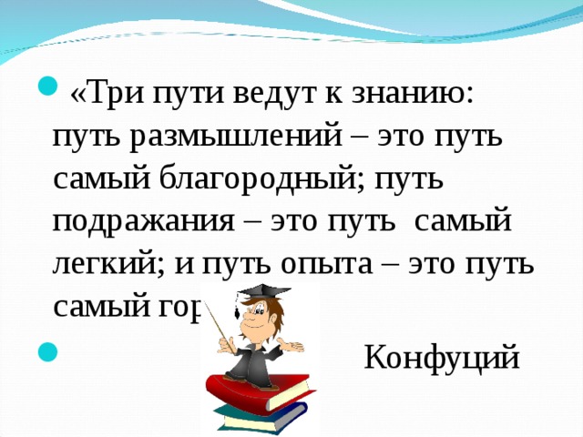 «Три пути ведут к знанию: путь размышлений – это путь самый благородный; путь подражания – это путь самый легкий; и путь опыта – это путь самый горький»  Конфуций 