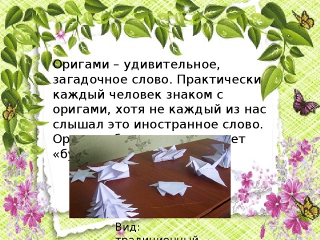 Оригами – удивительное, загадочное слово. Практически каждый человек знаком с оригами, хотя не каждый из нас слышал это иностранное слово. Оригами буквально означает «бумажные поделки». Вид: традиционный  