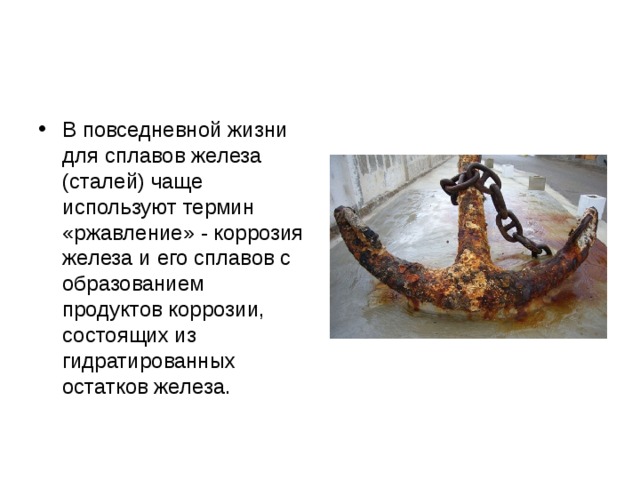 В повседневной жизни для сплавов железа (сталей) чаще используют термин «ржавление» - коррозия железа и его сплавов с образованием продуктов коррозии, состоящих из гидратированных остатков железа. 