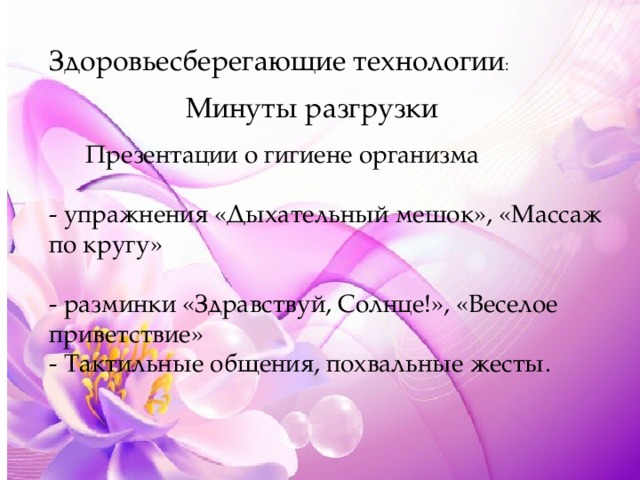 Здоровьесберегающие технологии : Минуты разгрузки  Презентации о гигиене организма - упражнения «Дыхательный мешок», «Массаж по кругу» - разминки «Здравствуй, Солнце!», «Веселое приветствие»  - Тактильные общения, похвальные жесты. 