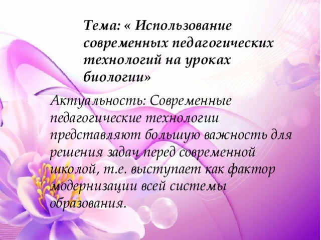 Тема: « Использование современных педагогических технологий на уроках биологии» Актуальность: Современные педагогические технологии представляют большую важность для решения задач перед современной школой, т.е. выступает как фактор модернизации всей системы образования. 