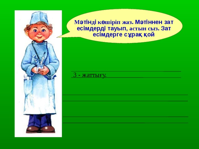 М әтін д і көшіріп жаз. Мәтіннен зат есімдерді тауып, астын сыз. Зат есімдерге сұрақ қой 3  - жаттығу. 
