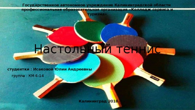 Государственное автономное учреждение Калининградской области профессиональная образовательная организация «Колледж сервиса и туризма» Настольный теннис студентки : Исаковой Юлии Андреевны группа : КМ 6-14 Калининград 2018 