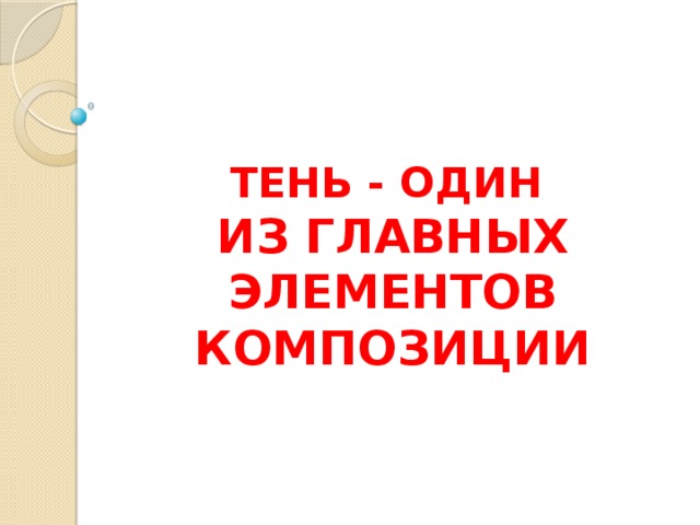 ТЕНЬ - ОДИН  ИЗ ГЛАВНЫХ ЭЛЕМЕНТОВ КОМПОЗИЦИИ 