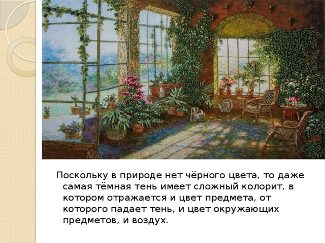 Поскольку в природе нет чёрного цвета, то даже самая тёмная тень имеет сложный колорит, в котором отражается и цвет предмета, от которого падает тень, и цвет окружающих предметов, и воздух. 