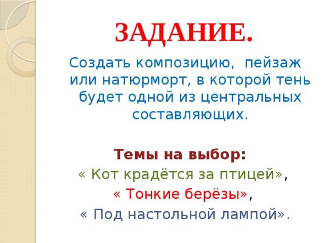 ЗАДАНИЕ. Создать композицию, пейзаж или натюрморт, в которой тень будет одной из центральных составляющих. Темы на выбор :  « Кот крадётся за птицей» , « Тонкие берёзы» , « Под настольной лампой». 