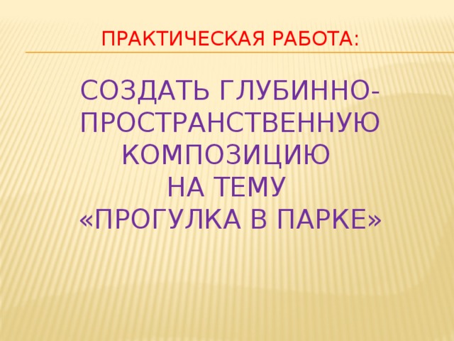 Практическая работа:   Создать глубинно-пространственную композицию  на тему  «Прогулка в парке»    