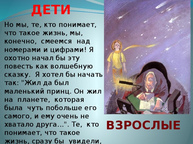 ДЕТИ Но мы, те, кто понимает, что такое жизнь, мы, конечно, смеемся над номерами и цифрами! Я охотно начал бы эту повесть как волшебную сказку. Я хотел бы начать так: 