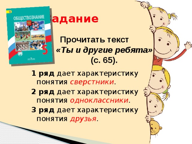 Задание Прочитать текст «Ты и другие ребята» (с. 65). 1 ряд дает характеристику понятия сверстники . 2 ряд дает характеристику понятия одноклассники . 3 ряд дает характеристику понятия друзья .  