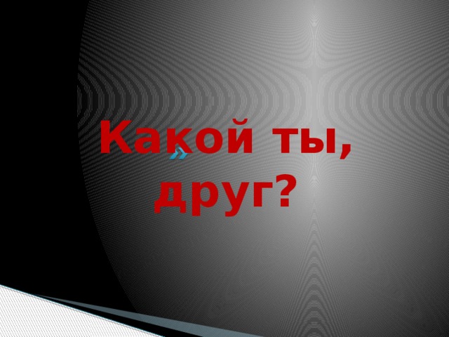 Какой ты, друг? 
