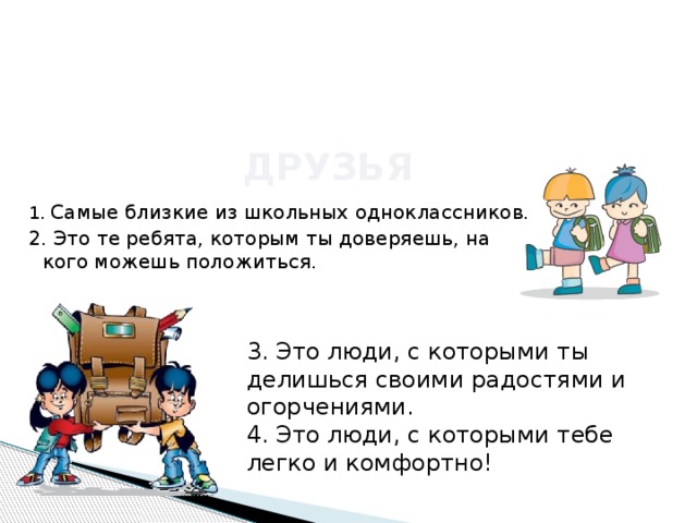 друзья 1 . Самые близкие из школьных одноклассников. 2. Это те ребята, которым ты доверяешь, на кого можешь положиться. 3. Это люди, с которыми ты делишься своими радостями и огорчениями. 4. Это люди, с которыми тебе легко и комфортно! 