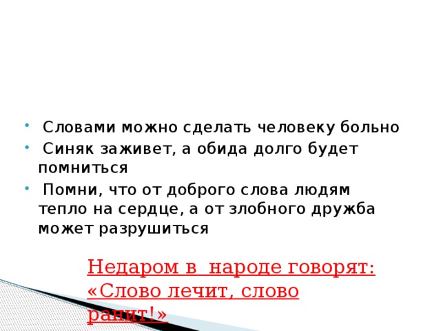 Словами можно сделать человеку больно  Синяк заживет, а обида долго будет помниться  Помни, что от доброго слова людям тепло на сердце, а от злобного дружба может разрушиться Недаром в народе говорят: «Слово лечит, слово ранит!» 