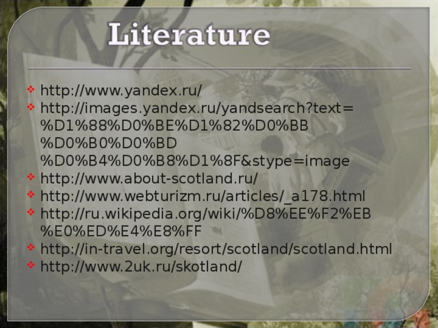http://www.yandex.ru/ http://images.yandex.ru/yandsearch?text=%D1%88%D0%BE%D1%82%D0%BB%D0%B0%D0%BD%D0%B4%D0%B8%D1%8F&stype=image http://www.about-scotland.ru/ http://www.webturizm.ru/articles/_a178.html http://ru.wikipedia.org/wiki/%D8%EE%F2%EB%E0%ED%E4%E8%FF http://in-travel.org/resort/scotland/scotland.html http://www.2uk.ru/skotland/  