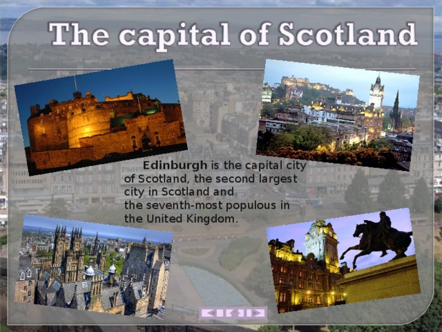  Edinburgh  is the capital city of Scotland, the second largest city in Scotland and the seventh-most populous in the United Kingdom. 